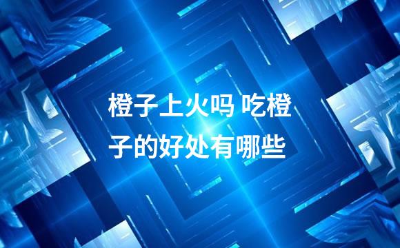 橙子上火吗 吃橙子的好处有哪些